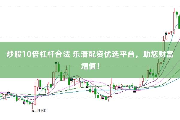炒股10倍杠杆合法 乐清配资优选平台，助您财富增值！