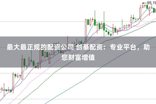 最大最正规的配资公司 创綦配资：专业平台，助您财富增值