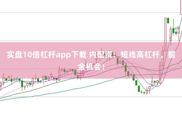 实盘10倍杠杆app下载 内配资：短线高杠杆，掘金机会！