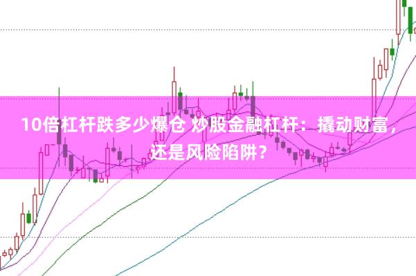 10倍杠杆跌多少爆仓 炒股金融杠杆：撬动财富，还是风险陷阱？