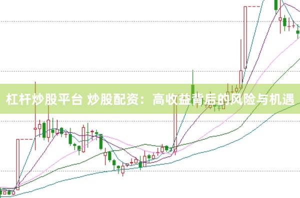 杠杆炒股平台 炒股配资：高收益背后的风险与机遇