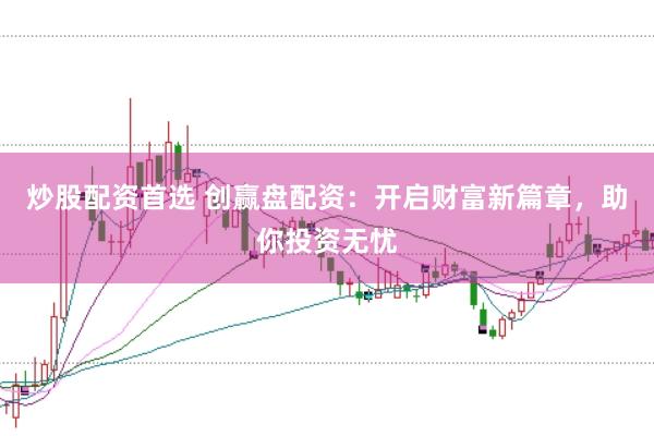 炒股配资首选 创赢盘配资：开启财富新篇章，助你投资无忧