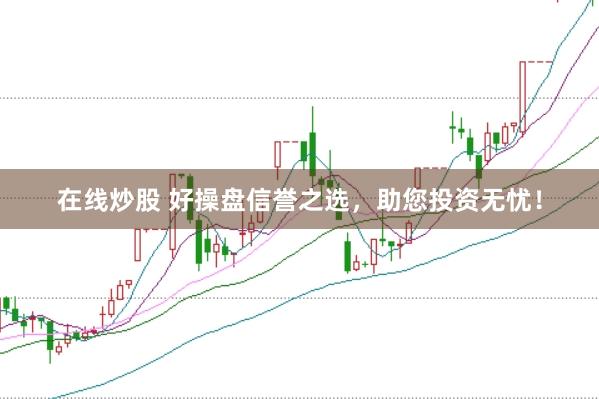 在线炒股 好操盘信誉之选，助您投资无忧！