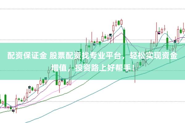 配资保证金 股票配资找专业平台，轻松实现资金增值，投资路上好帮手！