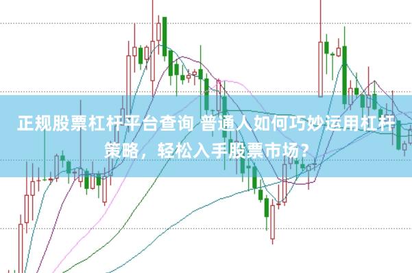 正规股票杠杆平台查询 普通人如何巧妙运用杠杆策略，轻松入手股票市场？