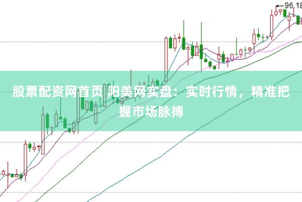 股票配资网首页 阳美网实盘：实时行情，精准把握市场脉搏