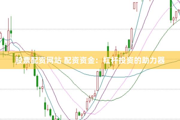 股票配资网站 配资资金：杠杆投资的助力器