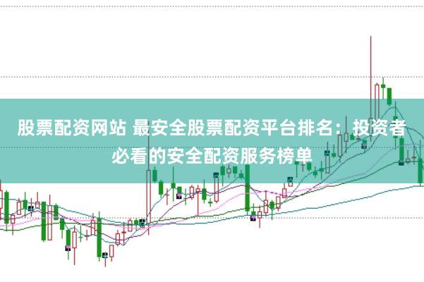 股票配资网站 最安全股票配资平台排名：投资者必看的安全配资服务榜单