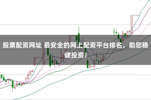 股票配资网址 最安全的网上配资平台排名，助您稳健投资！