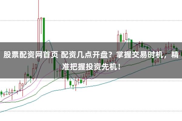 股票配资网首页 配资几点开盘？掌握交易时机，精准把握投资先机！