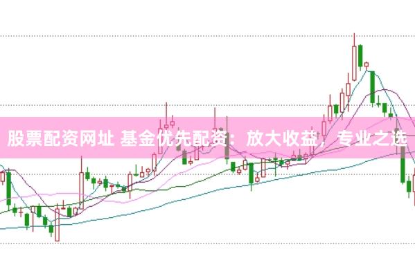 股票配资网址 基金优先配资：放大收益，专业之选