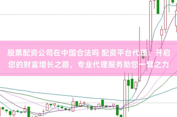 股票配资公司在中国合法吗 配资平台代理：开启您的财富增长之路，专业代理服务助您一臂之力