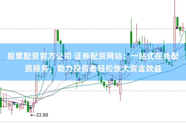 股票配资官方公司 证券配资网站：一站式在线配资服务，助力投资者轻松放大资金效益