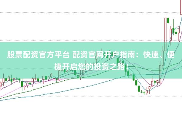 股票配资官方平台 配资官网开户指南：快速、便捷开启您的投资之路！