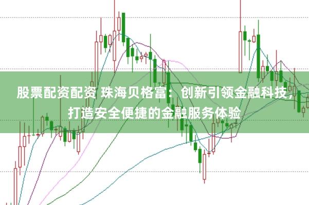 股票配资配资 珠海贝格富：创新引领金融科技，打造安全便捷的金融服务体验