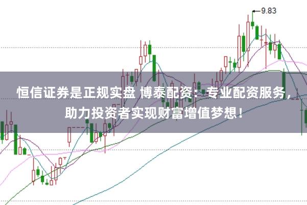 恒信证券是正规实盘 博泰配资：专业配资服务，助力投资者实现财富增值梦想！