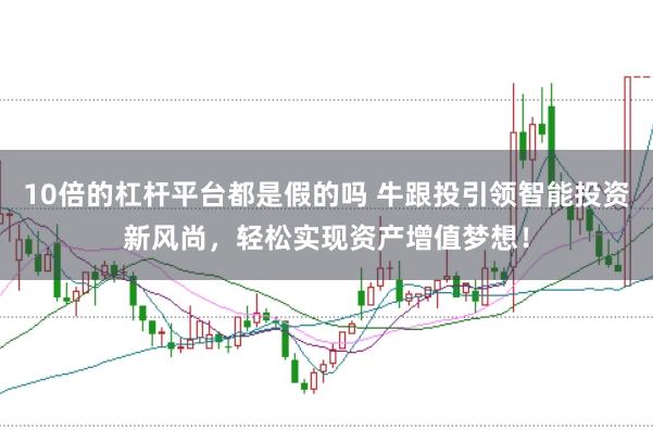 10倍的杠杆平台都是假的吗 牛跟投引领智能投资新风尚，轻松实现资产增值梦想！