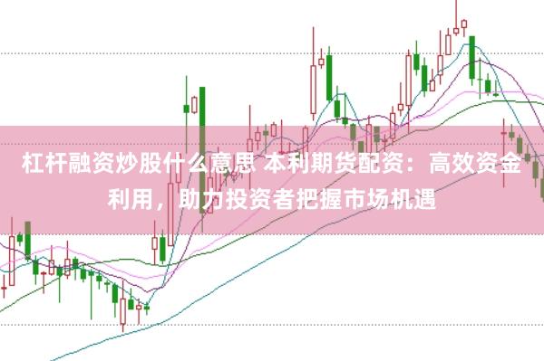 杠杆融资炒股什么意思 本利期货配资：高效资金利用，助力投资者把握市场机遇