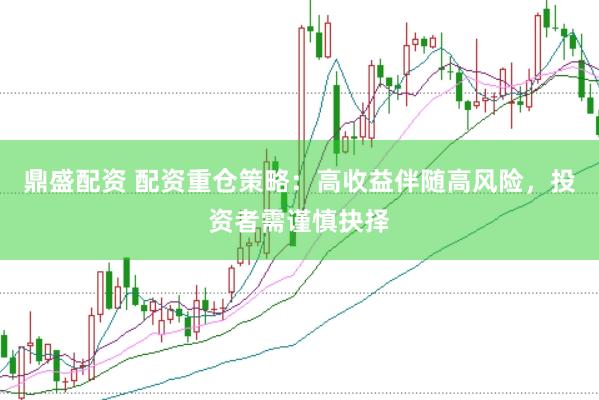 鼎盛配资 配资重仓策略：高收益伴随高风险，投资者需谨慎抉择