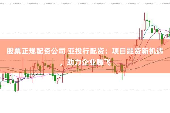 股票正规配资公司 亚投行配资：项目融资新机遇，助力企业腾飞