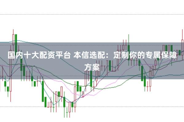 国内十大配资平台 本信选配：定制你的专属保障方案