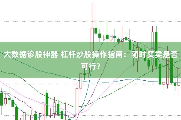 大数据诊股神器 杠杆炒股操作指南：随时买卖是否可行？