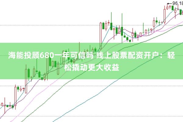 海能投顾680一年可信吗 线上股票配资开户：轻松撬动更大收益