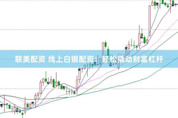 联美配资 线上白银配资：轻松撬动财富杠杆