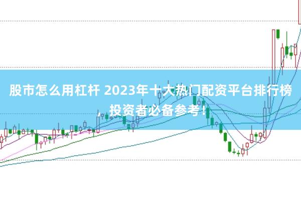 股市怎么用杠杆 2023年十大热门配资平台排行榜，投资者必备参考！