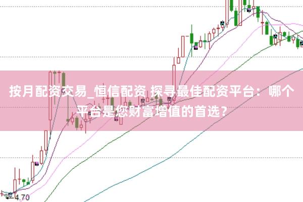 按月配资交易_恒信配资 探寻最佳配资平台：哪个平台是您财富增值的首选？