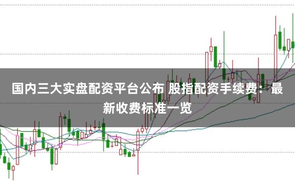 国内三大实盘配资平台公布 股指配资手续费：最新收费标准一览