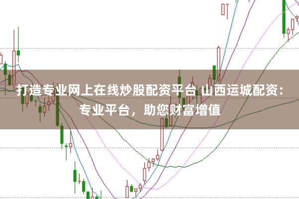 打造专业网上在线炒股配资平台 山西运城配资：专业平台，助您财富增值