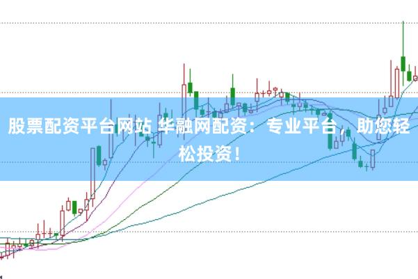 股票配资平台网站 华融网配资：专业平台，助您轻松投资！