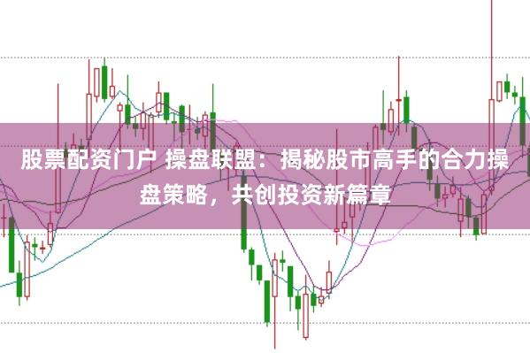股票配资门户 操盘联盟：揭秘股市高手的合力操盘策略，共创投资新篇章