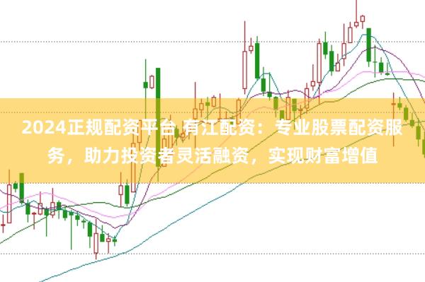 2024正规配资平台 有江配资：专业股票配资服务，助力投资者灵活融资，实现财富增值