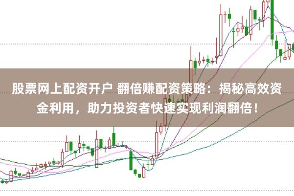 股票网上配资开户 翻倍赚配资策略：揭秘高效资金利用，助力投资者快速实现利润翻倍！