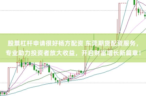 股票杠杆申请很好杨方配资 东莞期货配资服务，专业助力投资者放大收益，开启财富增长新篇章！