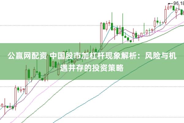 公赢网配资 中国股市加杠杆现象解析：风险与机遇并存的投资策略