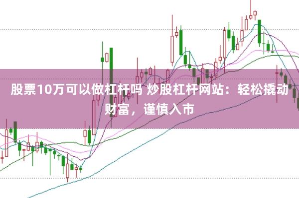 股票10万可以做杠杆吗 炒股杠杆网站：轻松撬动财富，谨慎入市