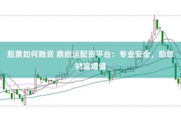 股票如何融资 鼎皓运配资平台：专业安全，助您财富增值