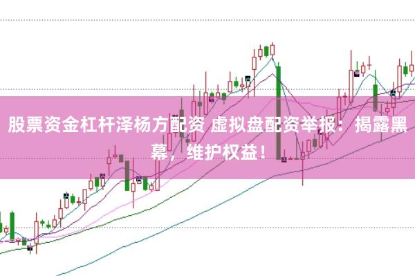 股票资金杠杆泽杨方配资 虚拟盘配资举报：揭露黑幕，维护权益！