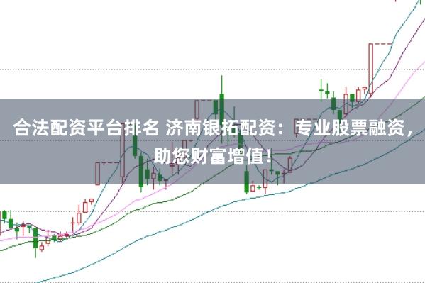 合法配资平台排名 济南银拓配资：专业股票融资，助您财富增值！