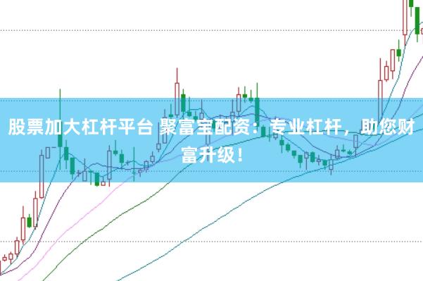 股票加大杠杆平台 聚富宝配资：专业杠杆，助您财富升级！