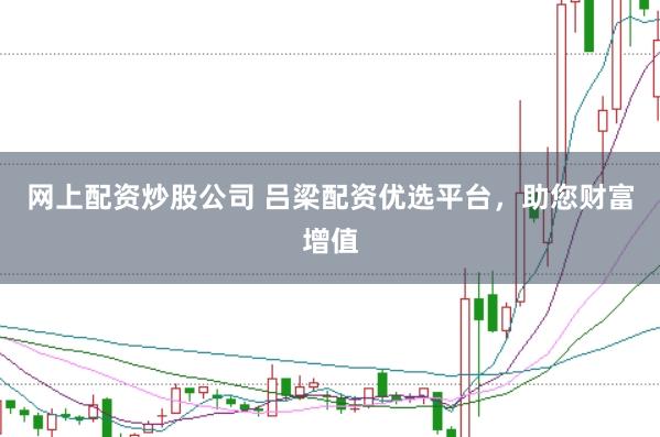 网上配资炒股公司 吕梁配资优选平台，助您财富增值