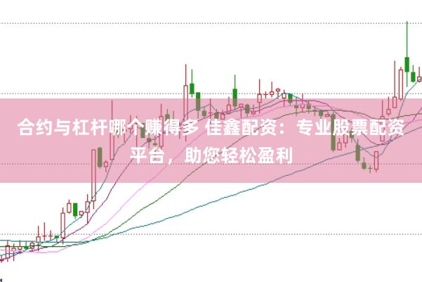 合约与杠杆哪个赚得多 佳鑫配资：专业股票配资平台，助您轻松盈利