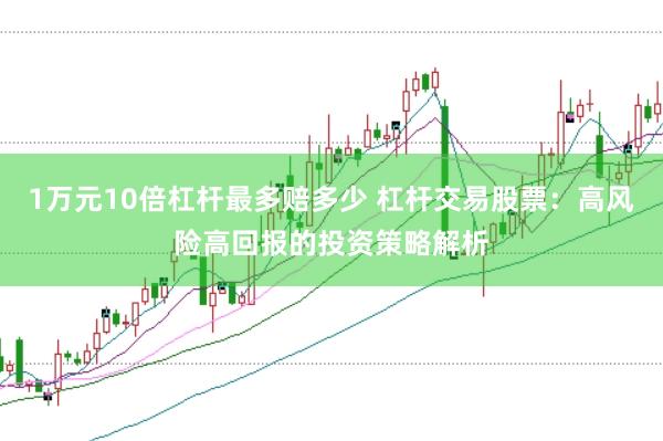 1万元10倍杠杆最多赔多少 杠杆交易股票：高风险高回报的投资策略解析