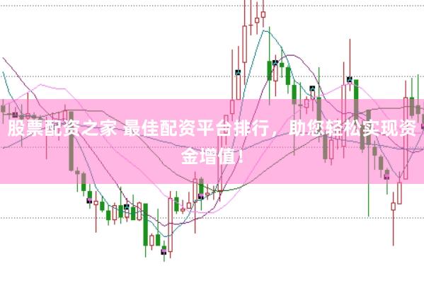 股票配资之家 最佳配资平台排行，助您轻松实现资金增值！