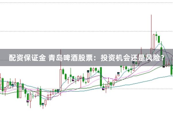 配资保证金 青岛啤酒股票：投资机会还是风险？