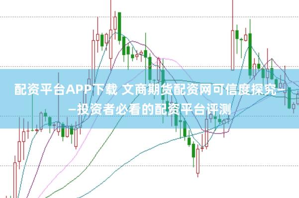 配资平台APP下载 文商期货配资网可信度探究——投资者必看的配资平台评测