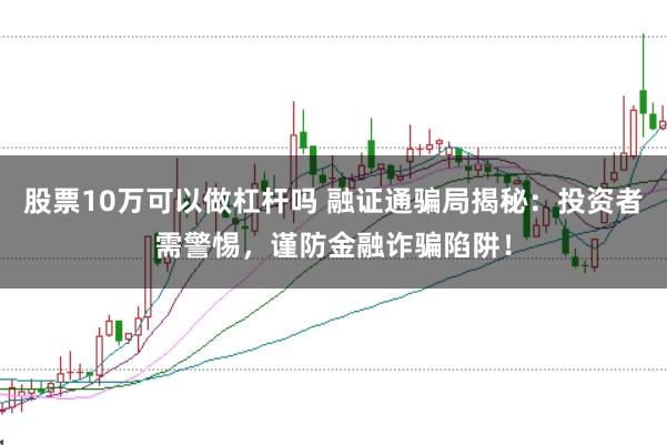 股票10万可以做杠杆吗 融证通骗局揭秘：投资者需警惕，谨防金融诈骗陷阱！